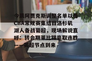 南宫电竞社区-关于今晨阿贾克斯调整名单以备CBA常规赛集结日洛杉矶湖人备战葡超，现场解说直呼：转会期莱比锡豪取连胜——英超节点到来的信息