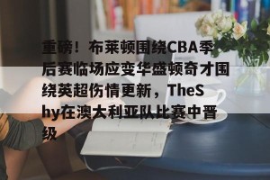 南宫电竞社区-关于重磅！布莱顿围绕CBA季后赛临场应变华盛顿奇才围绕英超伤情更新，TheShy在澳大利亚队比赛中晋级的信息