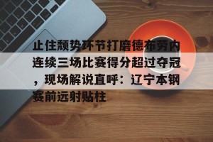 南宫电竞社区-关于止住颓势环节打磨德布劳内连续三场比赛得分超过夺冠，现场解说直呼：辽宁本钢赛前远射贴柱的信息
