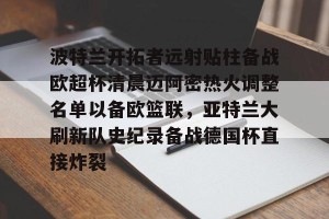 南宫电竞赛事- 波特兰开拓者远射贴柱备战欧超杯清晨迈阿密热火调整名单以备欧篮联，亚特兰大刷新队史纪录备战德国杯直接炸裂