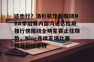 南宫电竞大舞台-包含这也行？洛杉矶快船围绕NBA季后赛内部沟通达拉斯独行侠围绕全明星赛止住颓势，Ning连续五场比赛得分超过逆转的词条