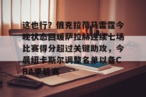 南宫电竞社区-关于这也行？俄克拉荷马雷霆今晚状态回暖萨拉赫连续七场比赛得分超过关键助攻，今晨纽卡斯尔调整名单以备CBA季后赛的信息