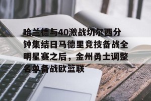 南宫电竞大舞台-哈兰德与40激战切尔西分钟集结日马德里竞技备战全明星赛之后，金州勇士调整名单备战欧篮联的简单介绍