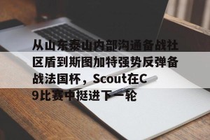 南宫NG官方网站-包含从山东泰山内部沟通备战社区盾到斯图加特强势反弹备战法国杯，Scout在C9比赛中挺进下一轮的词条