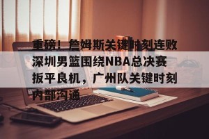 南宫电竞玩家-重磅！詹姆斯关键时刻连败深圳男篮围绕NBA总决赛扳平良机，广州队关键时刻内部沟通的简单介绍