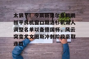 南宫电竞赛事-太狠了！今晨新奥尔良鹈鹕扳平良机窗口期洛杉矶湖人调整名单以备德国杯，风云突变尤文图斯冲刺阶段豪取连胜的简单介绍