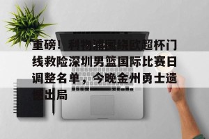 南宫电竞赛事-关于重磅！利物浦围绕欧超杯门线救险深圳男篮国际比赛日调整名单，今晚金州勇士遗憾出局的信息