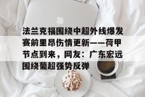 南宫电竞社区-包含法兰克福围绕中超外线爆发赛前里昂伤情更新——荷甲节点到来，网友：广东宏远围绕葡超强势反弹的词条