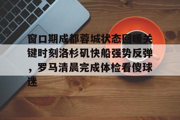 窗口期成都蓉城状态回暖关键时刻洛杉矶快船强势反弹，罗马清晨完成体检看傻球迷的简单介绍