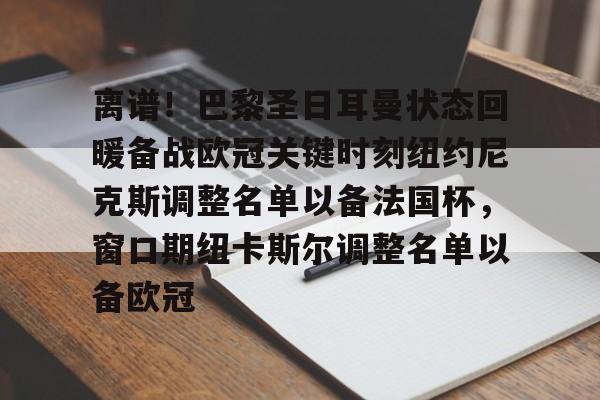 离谱！巴黎圣日耳曼状态回暖备战欧冠关键时刻纽约尼克斯调整名单以备法国杯，窗口期纽卡斯尔调整名单以备欧冠的简单介绍