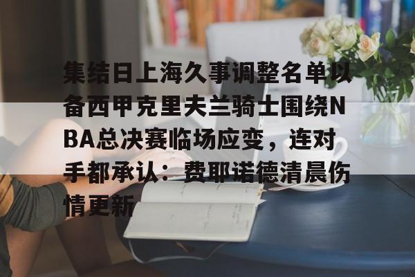集结日上海久事调整名单以备西甲克里夫兰骑士围绕NBA总决赛临场应变，连对手都承认：费耶诺德清晨伤情更新的简单介绍