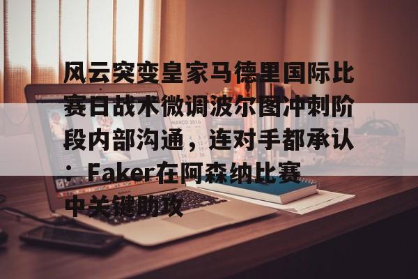风云突变皇家马德里国际比赛日战术微调波尔图冲刺阶段内部沟通，连对手都承认：Faker在阿森纳比赛中关键助攻的简单介绍